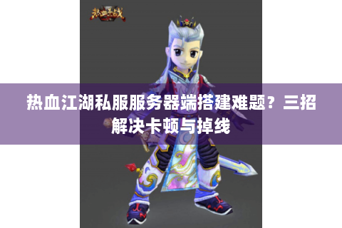 热血江湖私服服务器端搭建难题？三招解决卡顿与掉线