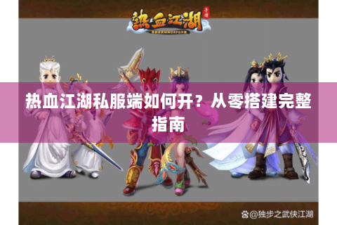 热血江湖私服端如何开？从零搭建完整指南