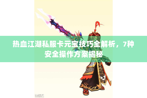 热血江湖私服卡元宝技巧全解析，7种安全操作方案揭秘