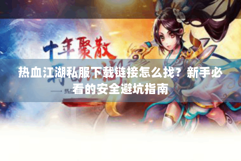 热血江湖私服下载链接怎么找？新手必看的安全避坑指南
