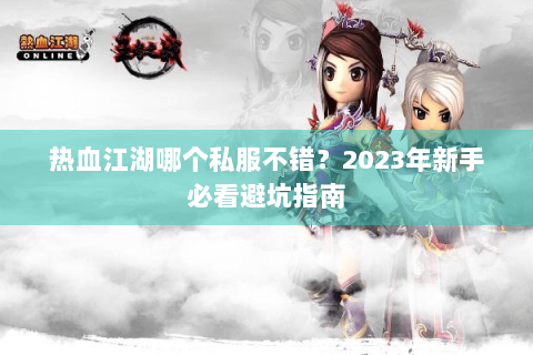 热血江湖哪个私服不错？2023年新手必看避坑指南