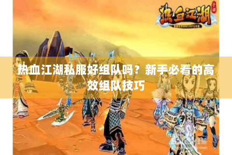 热血江湖私服好组队吗？新手必看的高效组队技巧