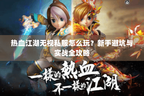 热血江湖无视私服怎么玩？新手避坑与实战全攻略