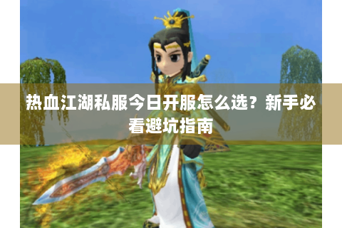 热血江湖私服今日开服怎么选？新手必看避坑指南