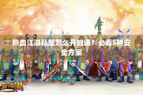 热血江湖私服怎么开加速？必看5种安全方案