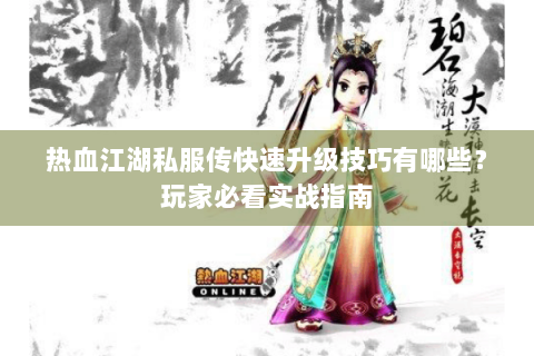 热血江湖私服传快速升级技巧有哪些？玩家必看实战指南