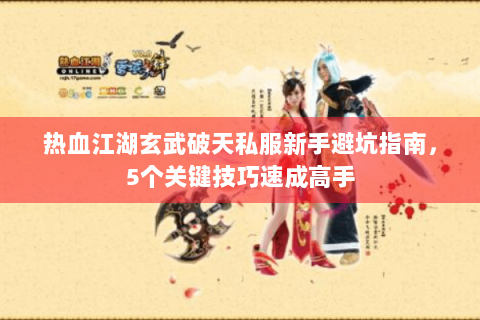 热血江湖玄武破天私服新手避坑指南，5个关键技巧速成高手