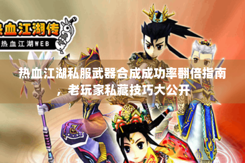 热血江湖私服武器合成成功率翻倍指南，老玩家私藏技巧大公开