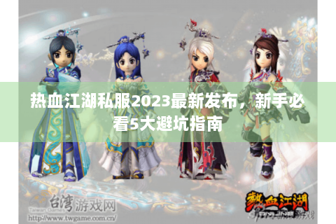 热血江湖私服2023最新发布，新手必看5大避坑指南