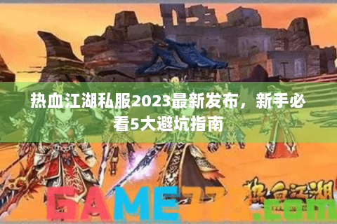 热血江湖私服2023最新发布，新手必看5大避坑指南