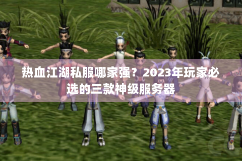 热血江湖私服哪家强？2023年玩家必选的三款神级服务器