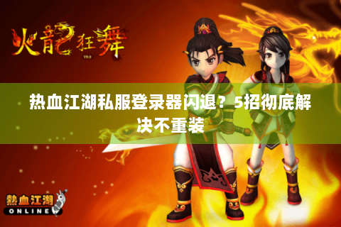 热血江湖私服登录器闪退？5招彻底解决不重装
