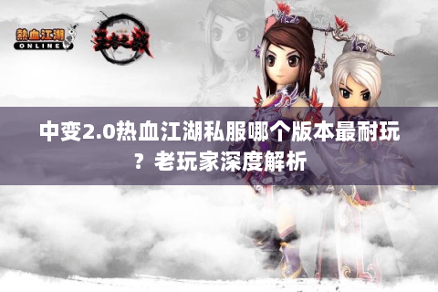中变2.0热血江湖私服哪个版本最耐玩？老玩家深度解析