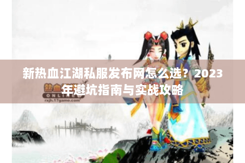 新热血江湖私服发布网怎么选？2023年避坑指南与实战攻略