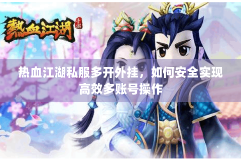 热血江湖私服多开外挂，如何安全实现高效多账号操作