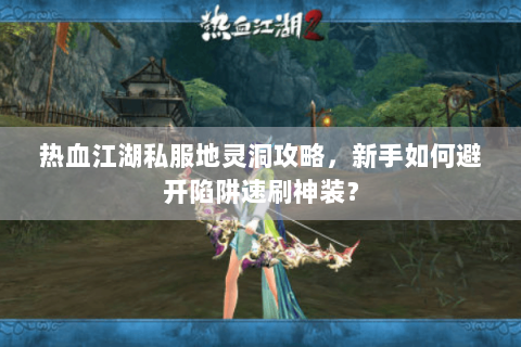 热血江湖私服地灵洞攻略，新手如何避开陷阱速刷神装？