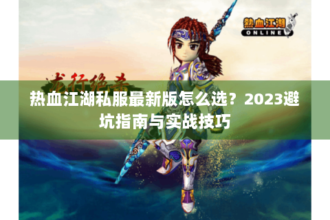 热血江湖私服最新版怎么选？2023避坑指南与实战技巧