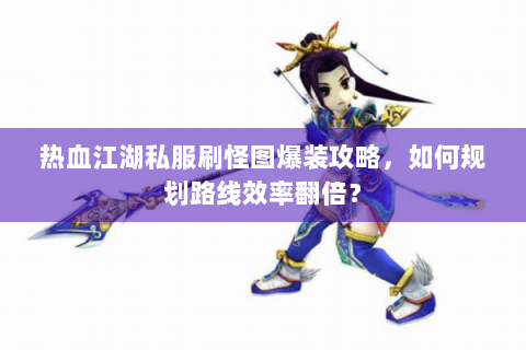 热血江湖私服刷怪图爆装攻略，如何规划路线效率翻倍？