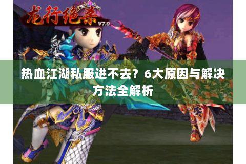 热血江湖私服进不去？6大原因与解决方法全解析