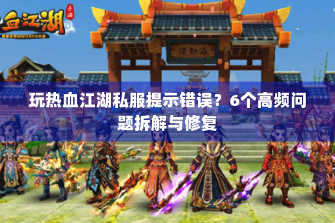 玩热血江湖私服提示错误？6个高频问题拆解与修复