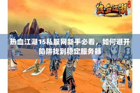 热血江湖15私服网新手必看，如何避开陷阱找到稳定服务器