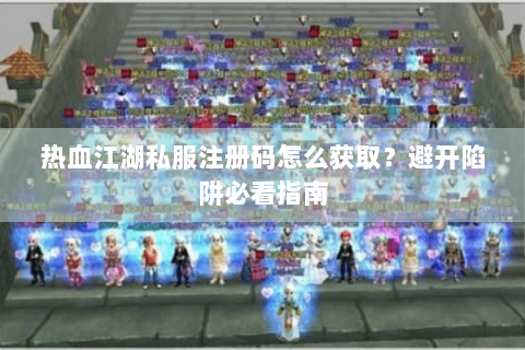 热血江湖私服注册码怎么获取？避开陷阱必看指南