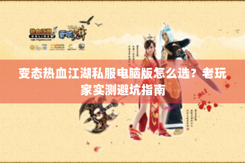 变态热血江湖私服电脑版怎么选？老玩家实测避坑指南