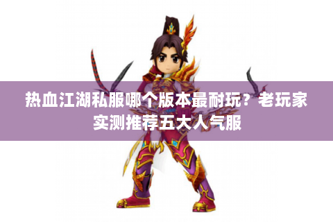 热血江湖私服哪个版本最耐玩？老玩家实测推荐五大人气服