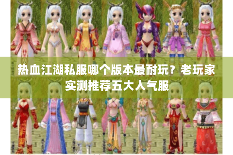 热血江湖私服哪个版本最耐玩？老玩家实测推荐五大人气服