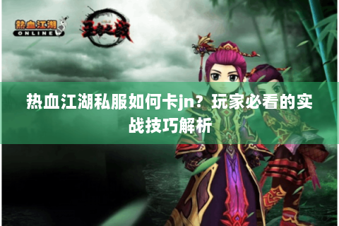 热血江湖私服如何卡jn？玩家必看的实战技巧解析
