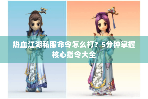 热血江湖私服命令怎么打？5分钟掌握核心指令大全