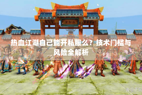 热血江湖自己能开私服么？技术门槛与风险全解析
