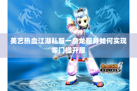 美艺热血江湖私服一条龙服务如何实现零门槛开服