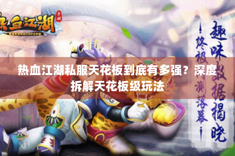 热血江湖私服天花板到底有多强？深度拆解天花板级玩法