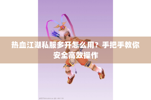 热血江湖私服多开怎么用？手把手教你安全高效操作