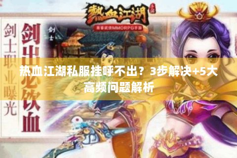 热血江湖私服挂呼不出？3步解决+5大高频问题解析