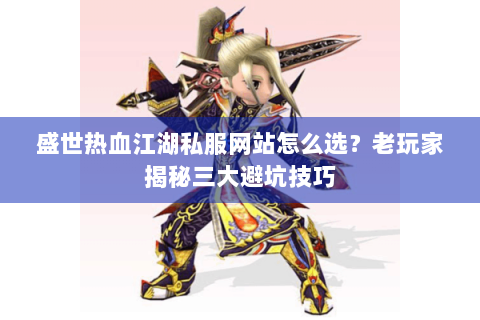盛世热血江湖私服网站怎么选？老玩家揭秘三大避坑技巧