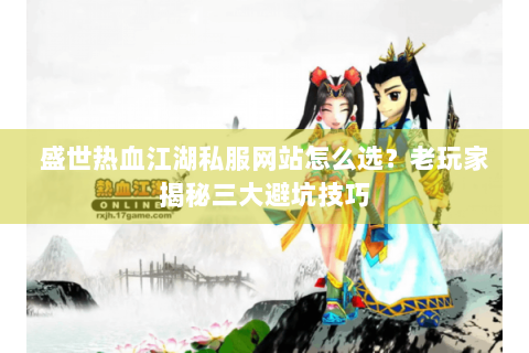 盛世热血江湖私服网站怎么选？老玩家揭秘三大避坑技巧