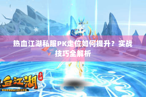 热血江湖私服PK走位如何提升？实战技巧全解析