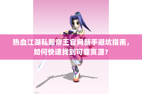 热血江湖私服帝王官网新手避坑指南，如何快速找到可靠资源？