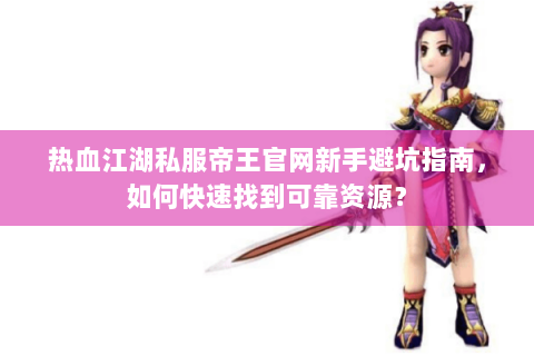 热血江湖私服帝王官网新手避坑指南，如何快速找到可靠资源？