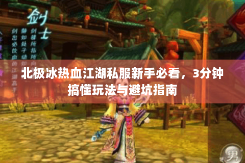 北极冰热血江湖私服新手必看，3分钟搞懂玩法与避坑指南