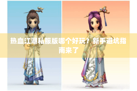 热血江湖私服版哪个好玩？新手避坑指南来了