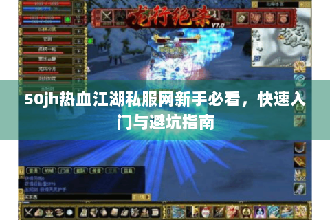 50jh热血江湖私服网新手必看，快速入门与避坑指南