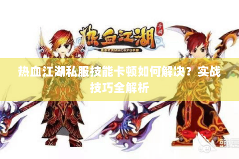 热血江湖私服技能卡顿如何解决？实战技巧全解析