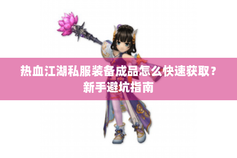 热血江湖私服装备成品怎么快速获取？新手避坑指南