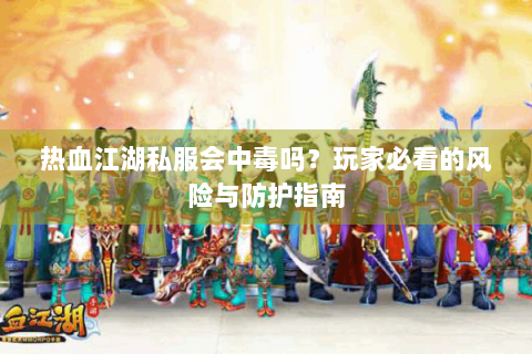 热血江湖私服会中毒吗？玩家必看的风险与防护指南