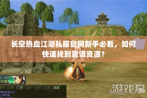长空热血江湖私服官网新手必看，如何快速找到靠谱资源？