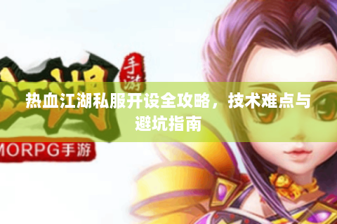 热血江湖私服开设全攻略，技术难点与避坑指南