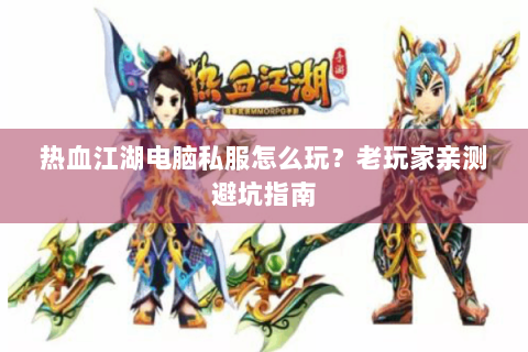 热血江湖电脑私服怎么玩？老玩家亲测避坑指南